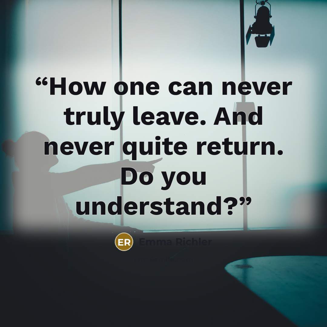 “How one can never truly leave. And never quite return. Do you understand?” quote by Emma Richler
