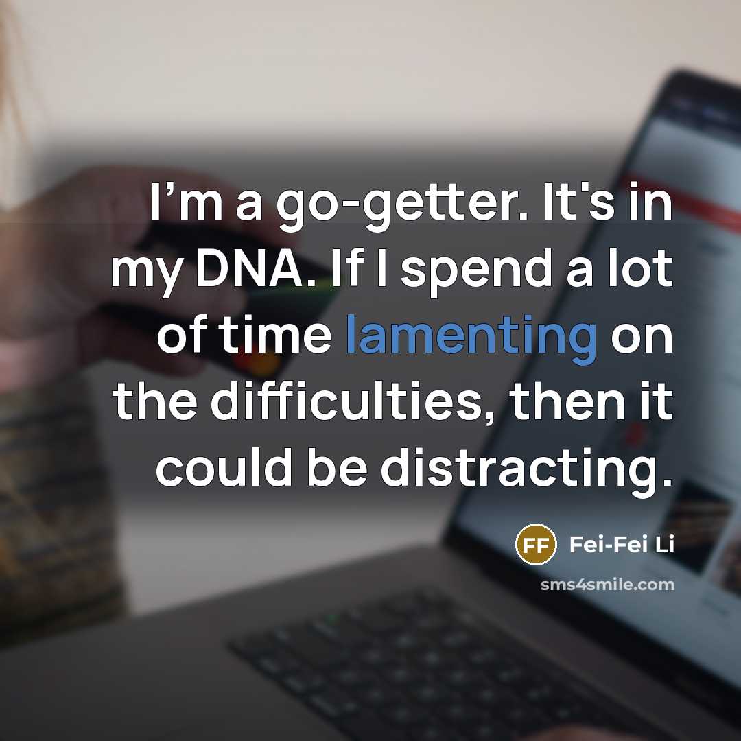 “I'm a go-getter. It's in my DNA. If I spend a lot of time lamenting on the difficulties, then it could be distracting.” quote by Fei-Fei Li
