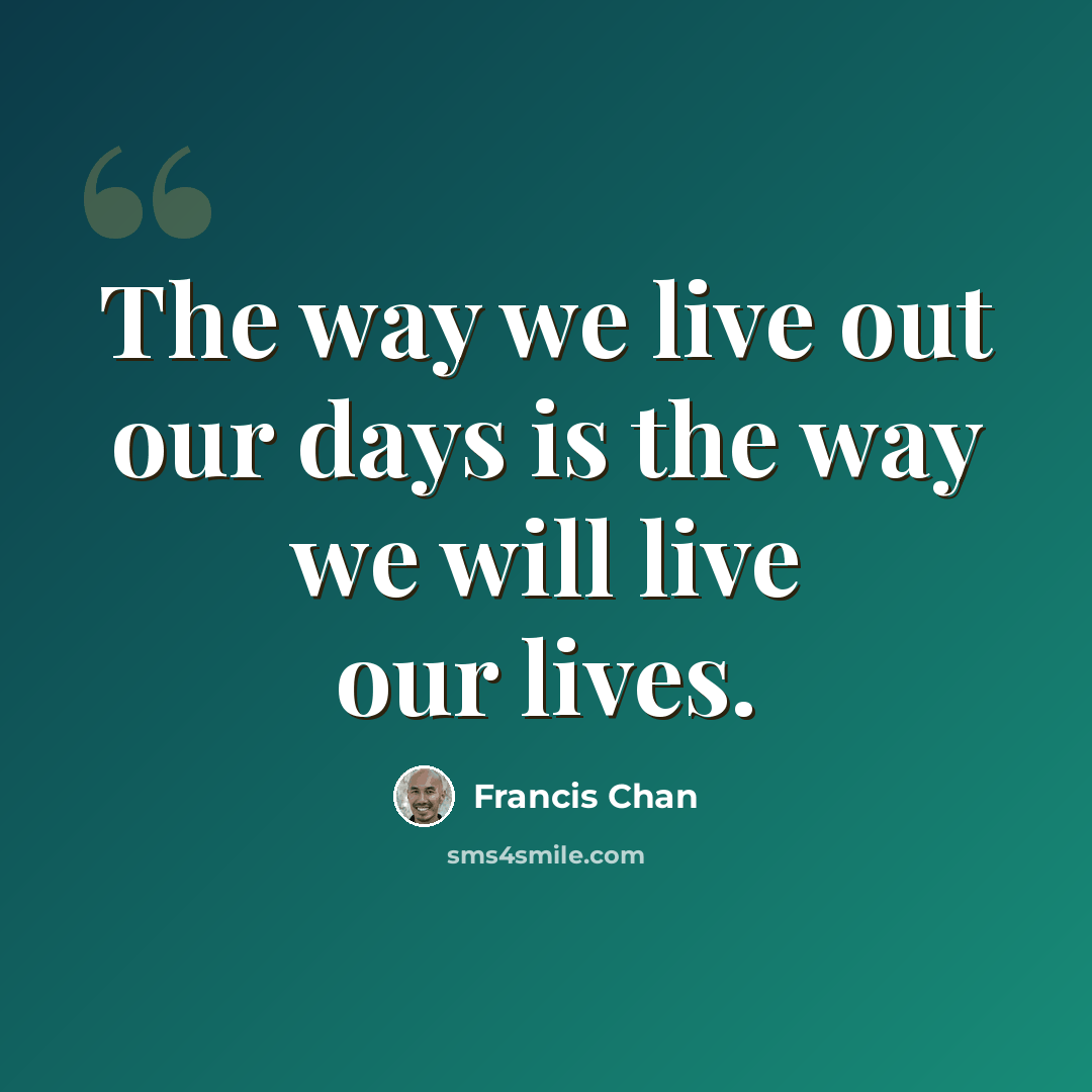 “The way we live out our days is the way we will live our lives.” quote by Francis Chan