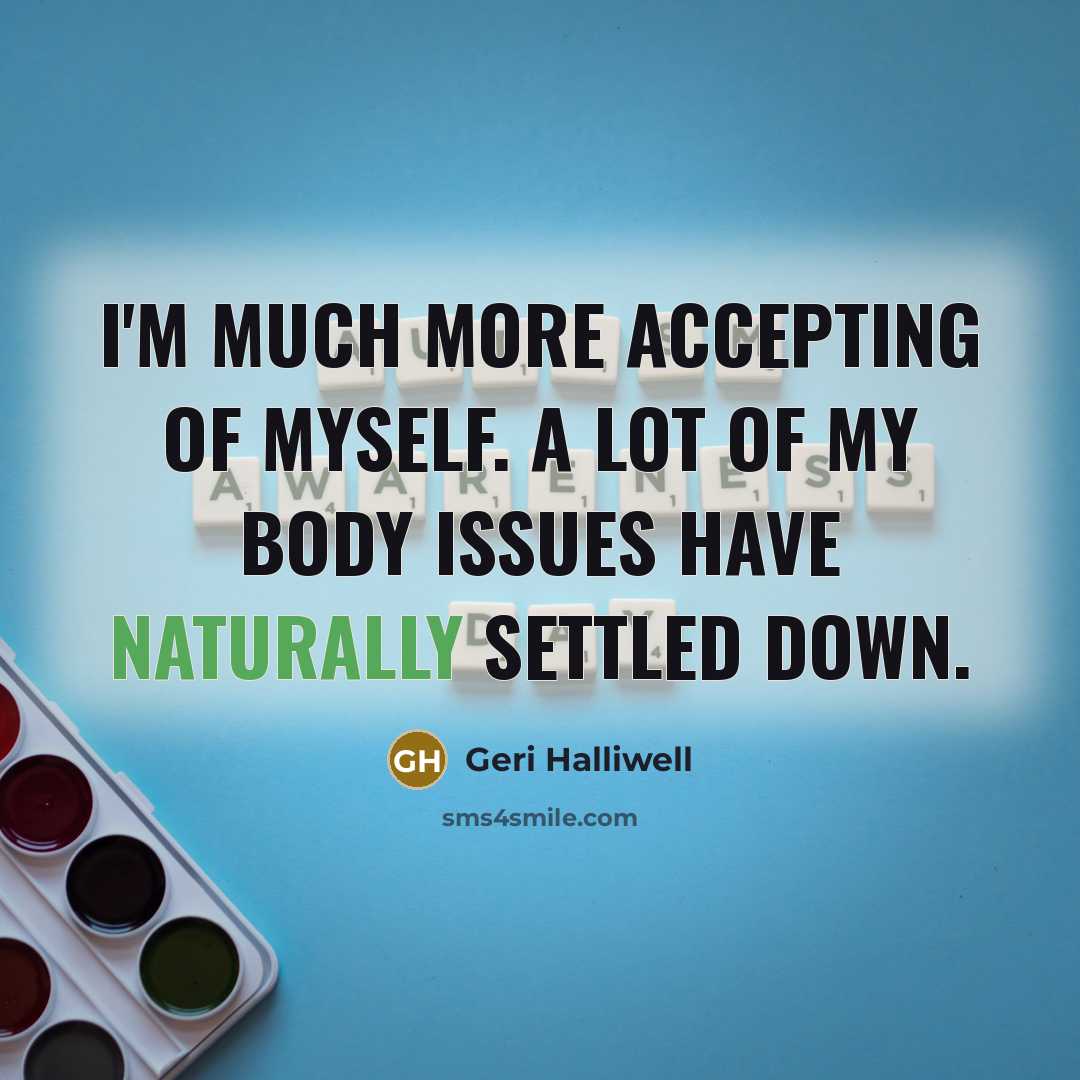 “I'm much more accepting of myself. A lot of my body issues have naturally settled down.” quote by Geri Halliwell