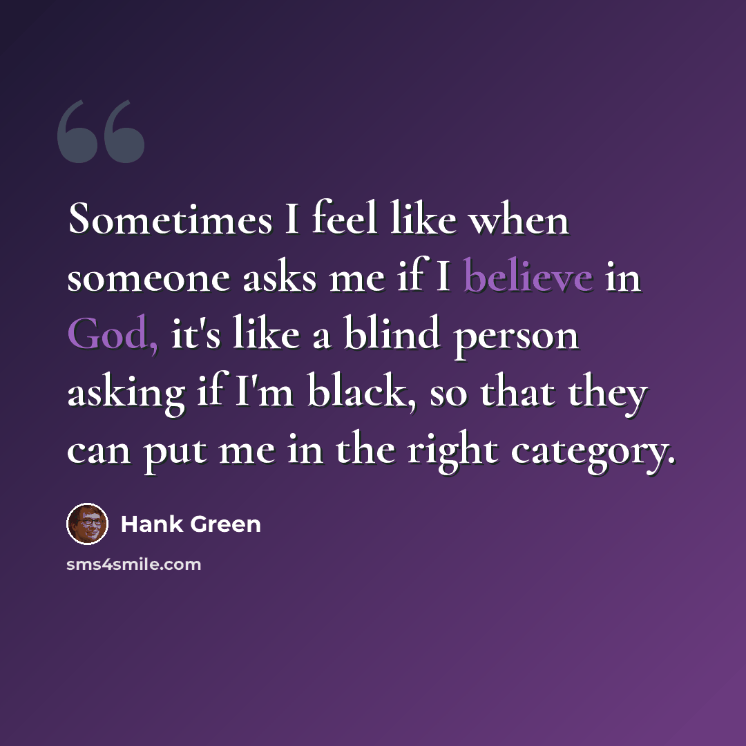 “‎Sometimes I feel like when someone asks me if I believe in God, it's like a blind person asking if I'm black, so that they can put me in the right category.” quote by Hank Green