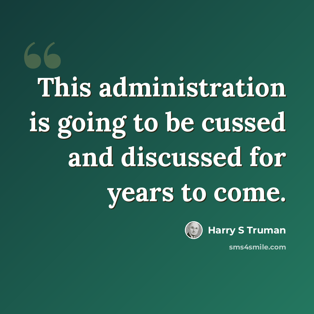 “This administration is going to be cussed and discussed for years to come.” quote by Harry S Truman