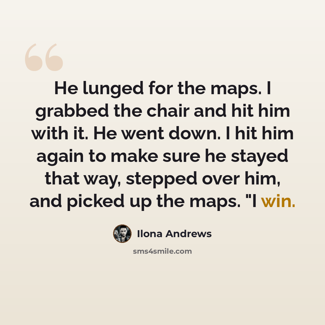 “He lunged for the maps. I grabbed the chair and hit him with it. He went down. I hit him again to make sure he stayed that way, stepped over him, and picked up the maps. "I win.” quote by Ilona Andrews