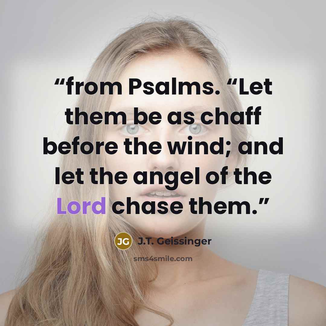 “from Psalms. “Let them be as chaff before the wind; and let the angel of the Lord chase them.” quote by J.T. Geissinger