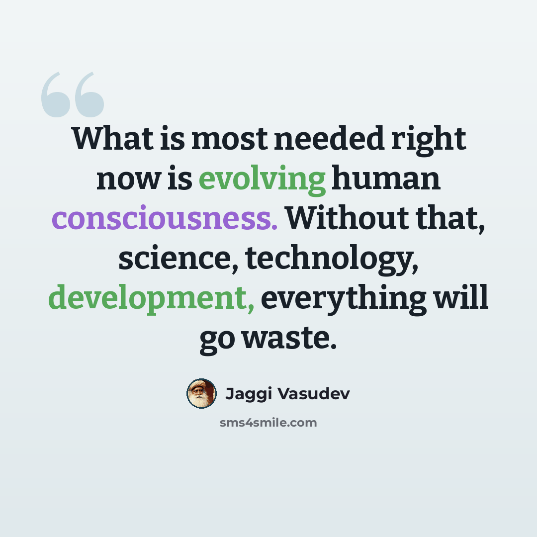 “What is most needed right now is evolving human consciousness. Without that, science, technology, development, everything will go waste.” quote by Jaggi Vasudev