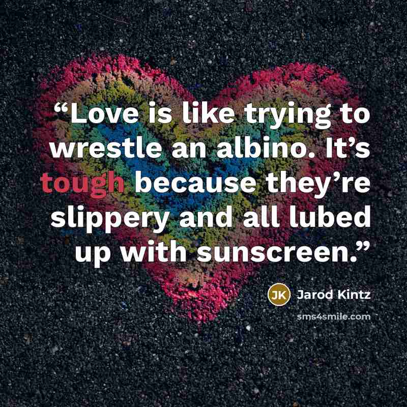 “Love is like trying to wrestle an albino. It’s tough because they’re slippery and all lubed up with sunscreen.” quote by Jarod Kintz