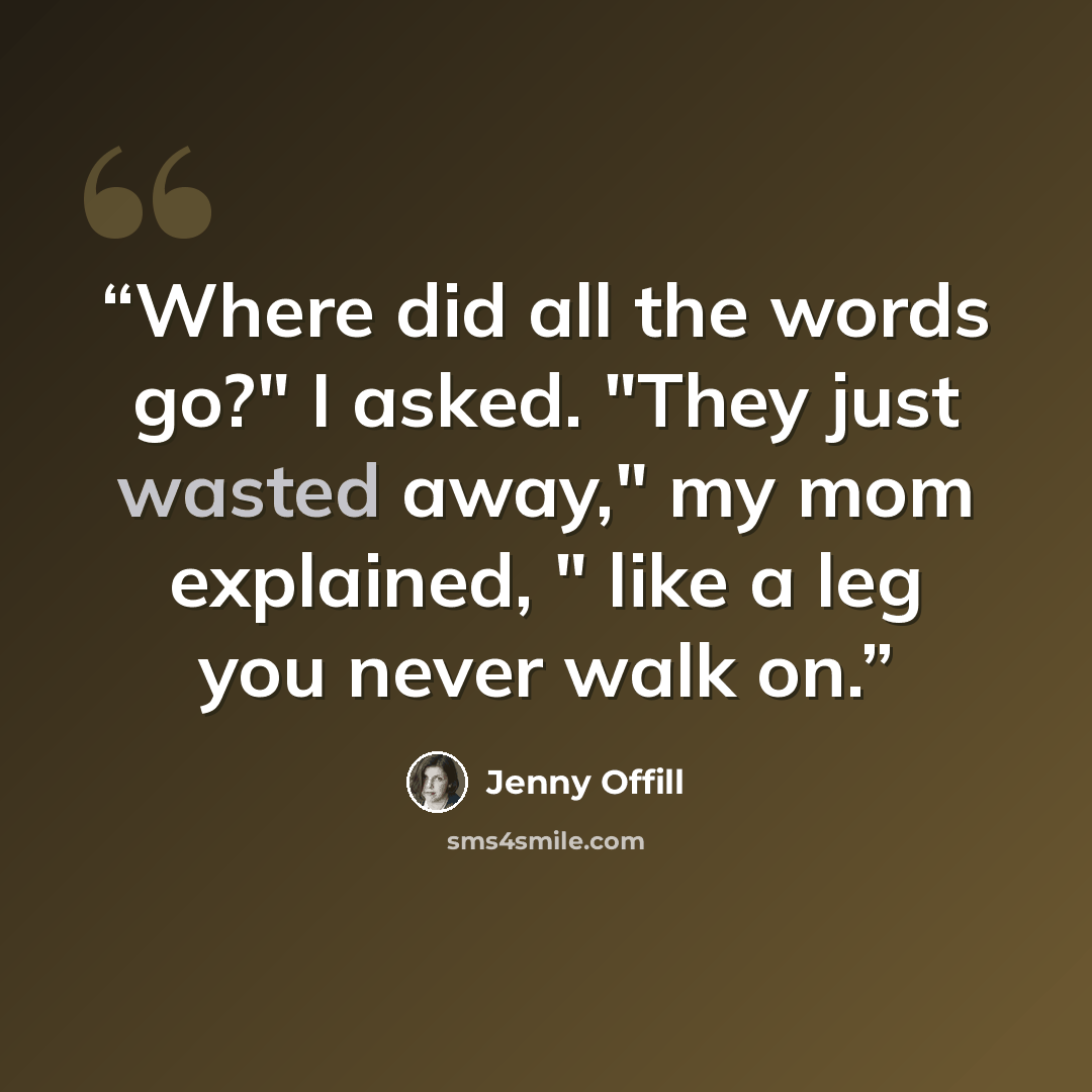 “Where did all the words go?" I asked. "They just wasted away," my mom explained, " like a leg you never walk on.” quote by Jenny Offill