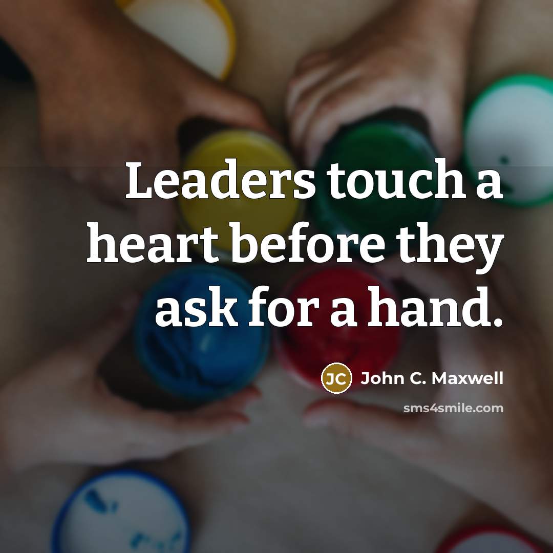 “Leaders touch a heart before they ask for a hand.” quote by John C. Maxwell