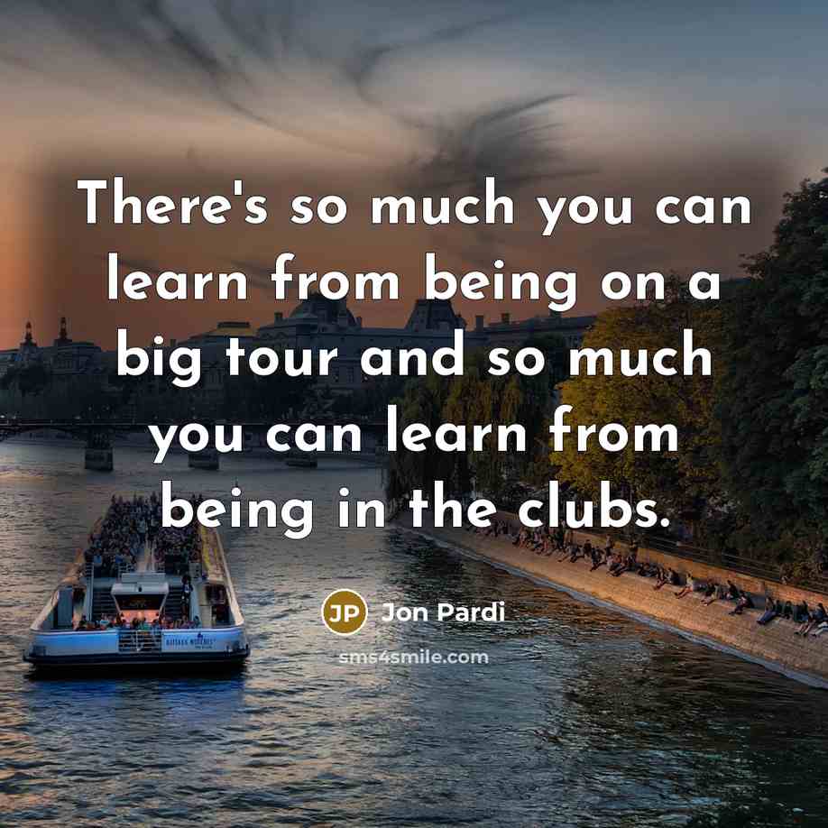 “There's so much you can learn from being on a big tour and so much you can learn from being in the clubs.” quote by Jon Pardi