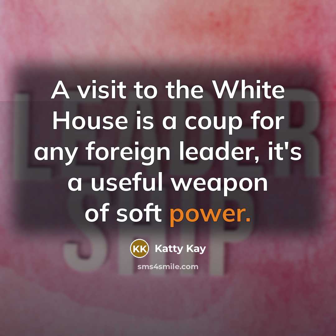 “A visit to the White House is a coup for any foreign leader, it's a useful weapon of soft power.” quote by Katty Kay