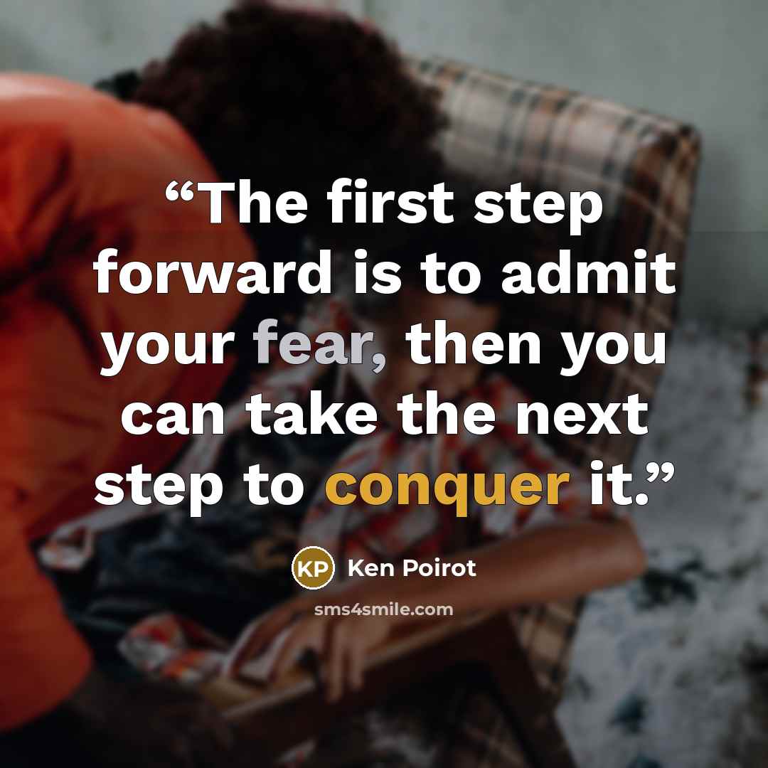 “The first step forward is to admit your fear, then you can take the next step to conquer it.” quote by Ken Poirot