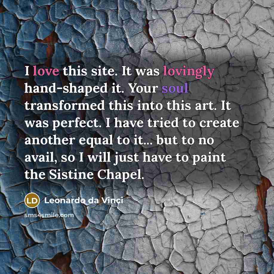 “I love this site. It was lovingly hand-shaped it. Your soul transformed this into this art. It was perfect. I have tried to create another equal to it... but to no avail, so I will just have to paint the Sistine Chapel.” quote by Leonardo da Vinci