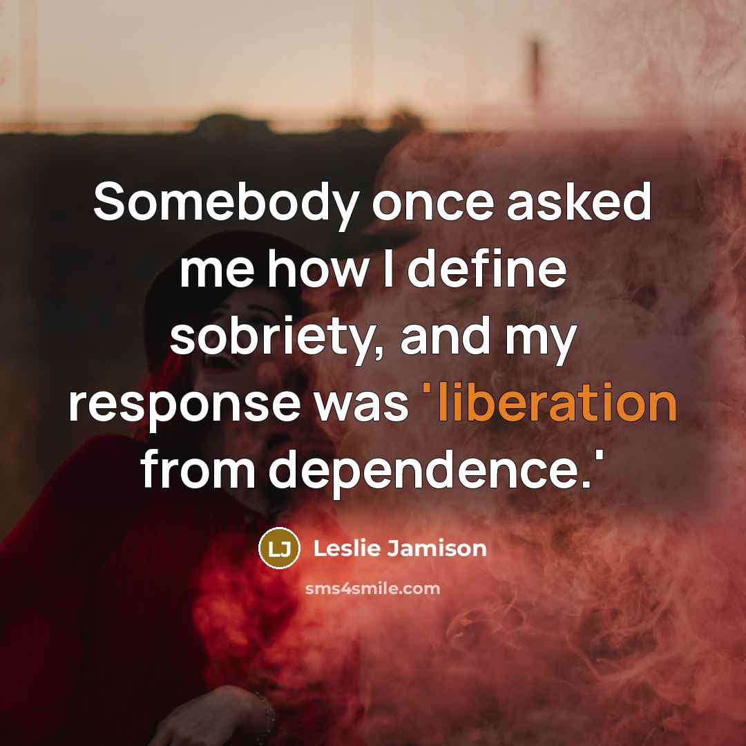 “Somebody once asked me how I define sobriety, and my response was 'liberation from dependence.'” quote by Leslie Jamison