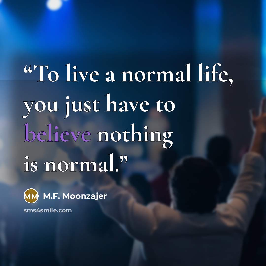 “To live a normal life, you just have to believe nothing is normal.” quote by M.F. Moonzajer