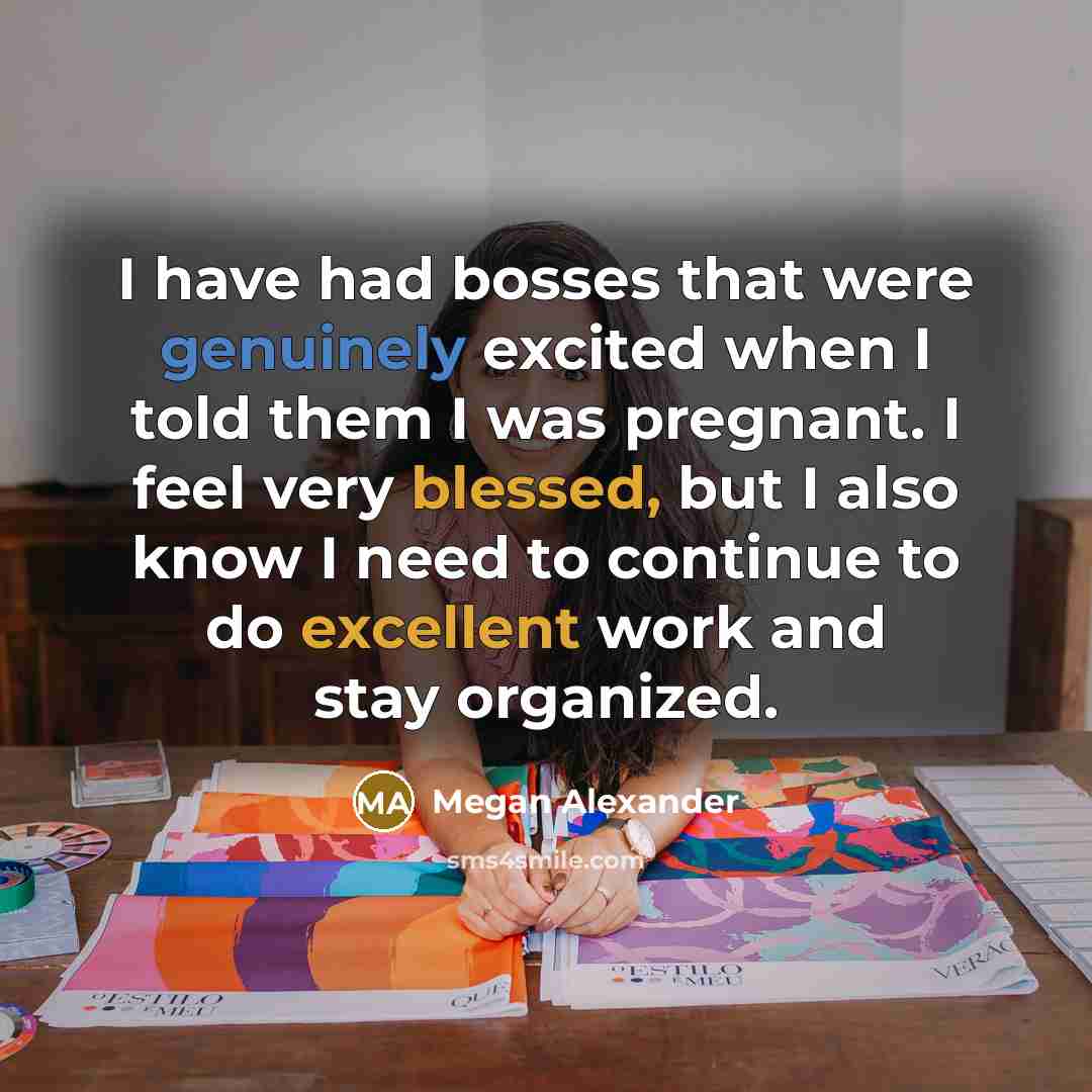 “I have had bosses that were genuinely excited when I told them I was pregnant. I feel very blessed, but I also know I need to continue to do excellent work and stay organized.” quote by Megan Alexander