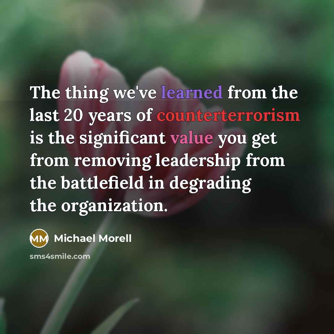 “The thing we've learned from the last 20 years of counterterrorism is the significant value you get from removing leadership from the battlefield in degrading the organization.” quote by Michael Morell