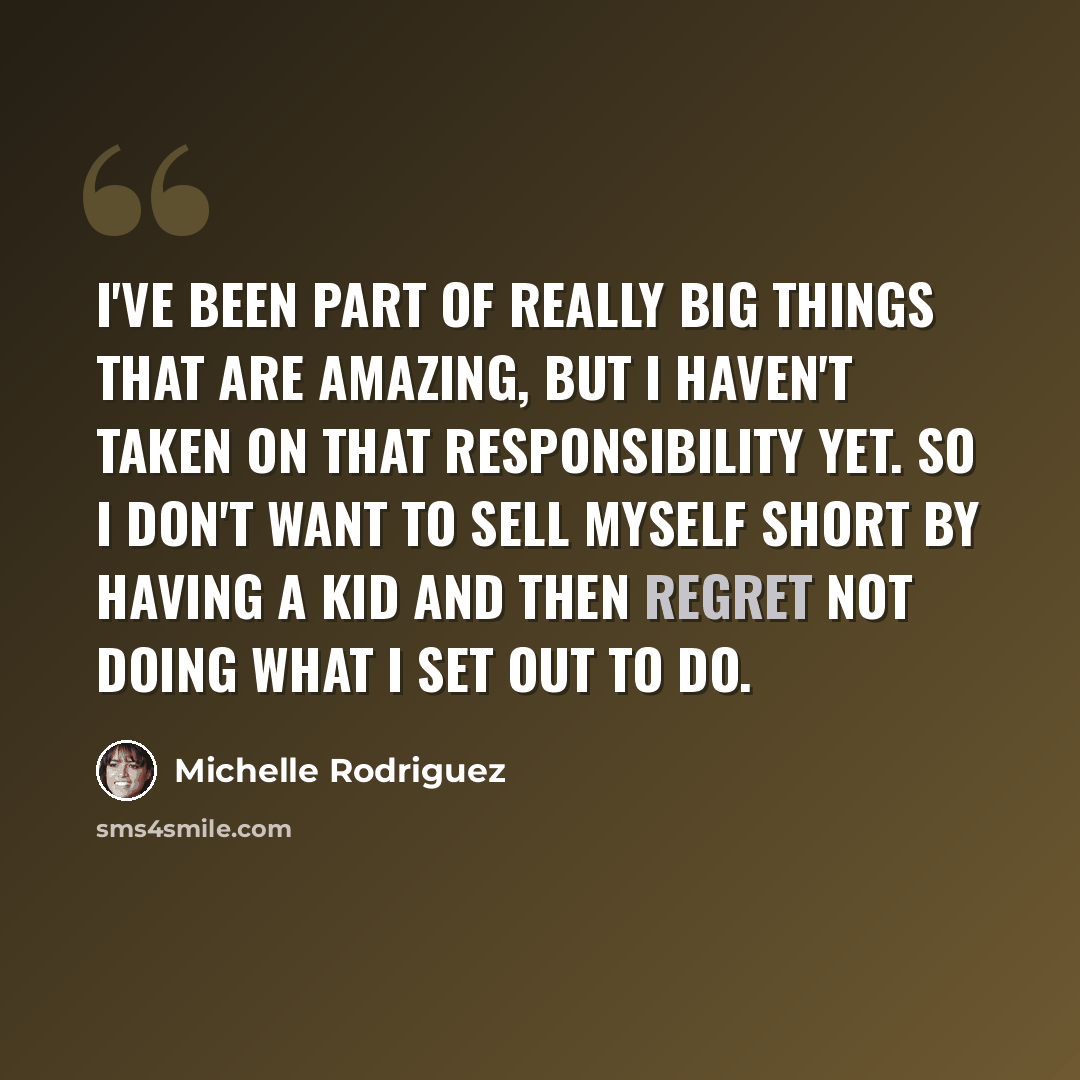 “I've been part of really big things that are amazing, but I haven't taken on that responsibility yet. So I don't want to sell myself short by having a kid and then regret not doing what I set out to do.” quote by Michelle Rodriguez