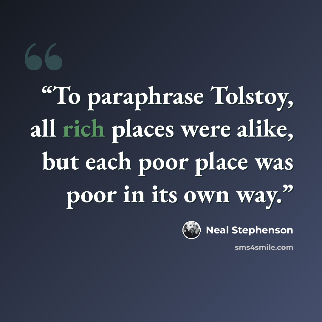 “To paraphrase Tolstoy, all rich places were alike, but each poor place was poor in its own way.” quote by Neal Stephenson