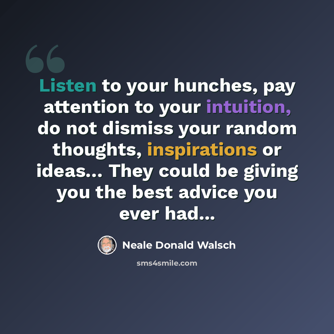 “Listen to your hunches, pay attention to your intuition, do not dismiss your random thoughts, inspirations or ideas… They could be giving you the best advice you ever had...” quote by Neale Donald Walsch