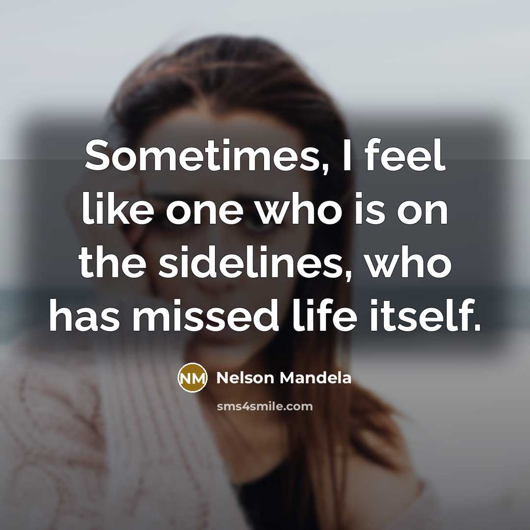 “Sometimes, I feel like one who is on the sidelines, who has missed life itself.” quote by Nelson Mandela