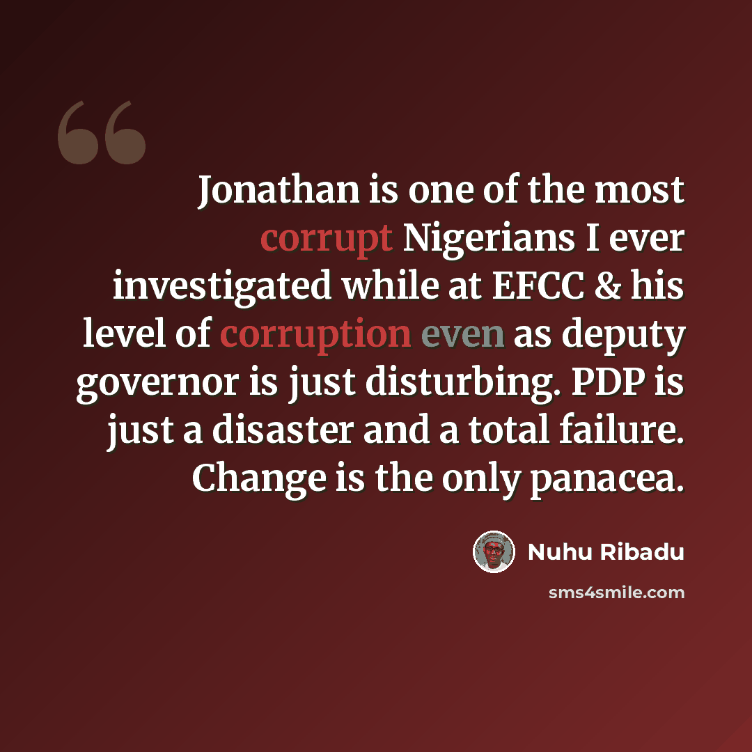 “Jonathan is one of the most corrupt Nigerians I ever investigated while at EFCC & his level of corruption even as deputy governor is just disturbing. PDP is just a disaster and a total failure. Change is the only panacea.” quote by Nuhu Ribadu