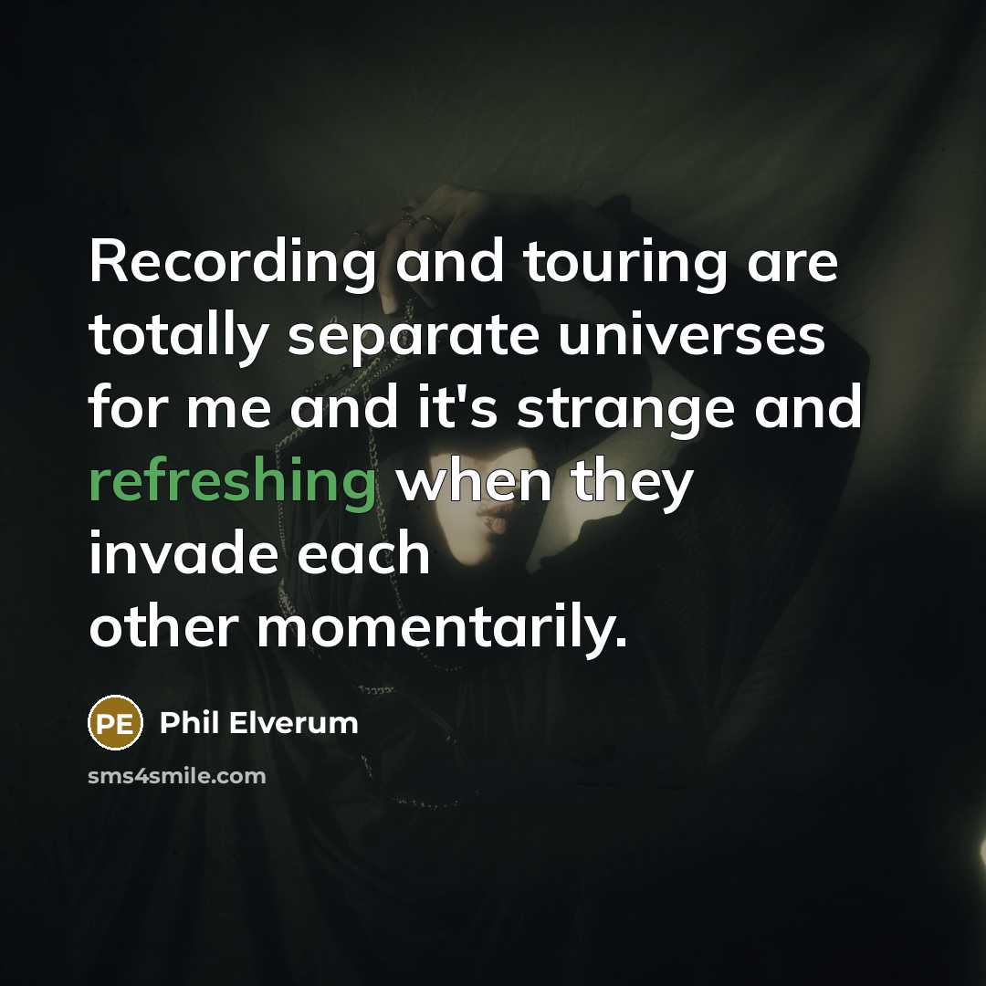 “Recording and touring are totally separate universes for me and it's strange and refreshing when they invade each other momentarily.” quote by Phil Elverum