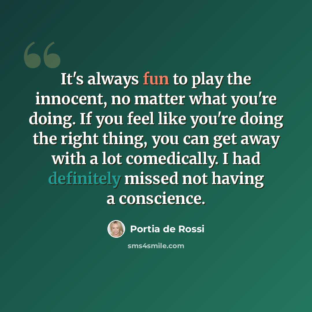 “It's always fun to play the innocent, no matter what you're doing. If you feel like you're doing the right thing, you can get away with a lot comedically. I had definitely missed not having a conscience.” quote by Portia de Rossi