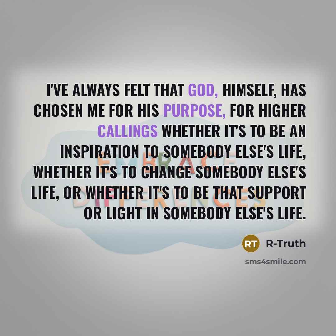 “I've always felt that God, himself, has chosen me for his purpose, for higher callings whether it's to be an inspiration to somebody else's life, whether it's to change somebody else's life, or whether it's to be that support or light in somebody else's life.” quote by R-Truth