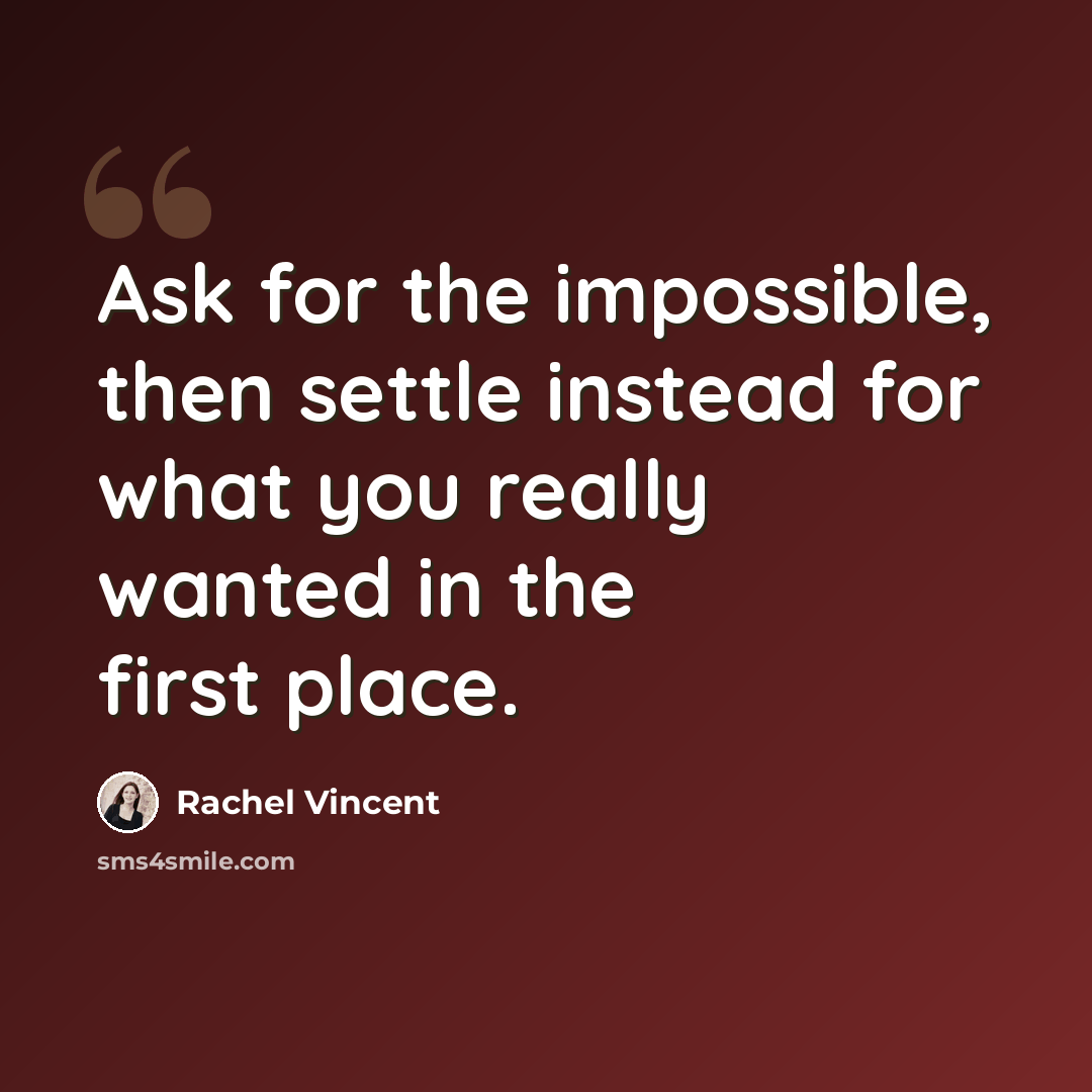 “Ask for the impossible, then settle instead for what you really wanted in the first place.” quote by Rachel Vincent