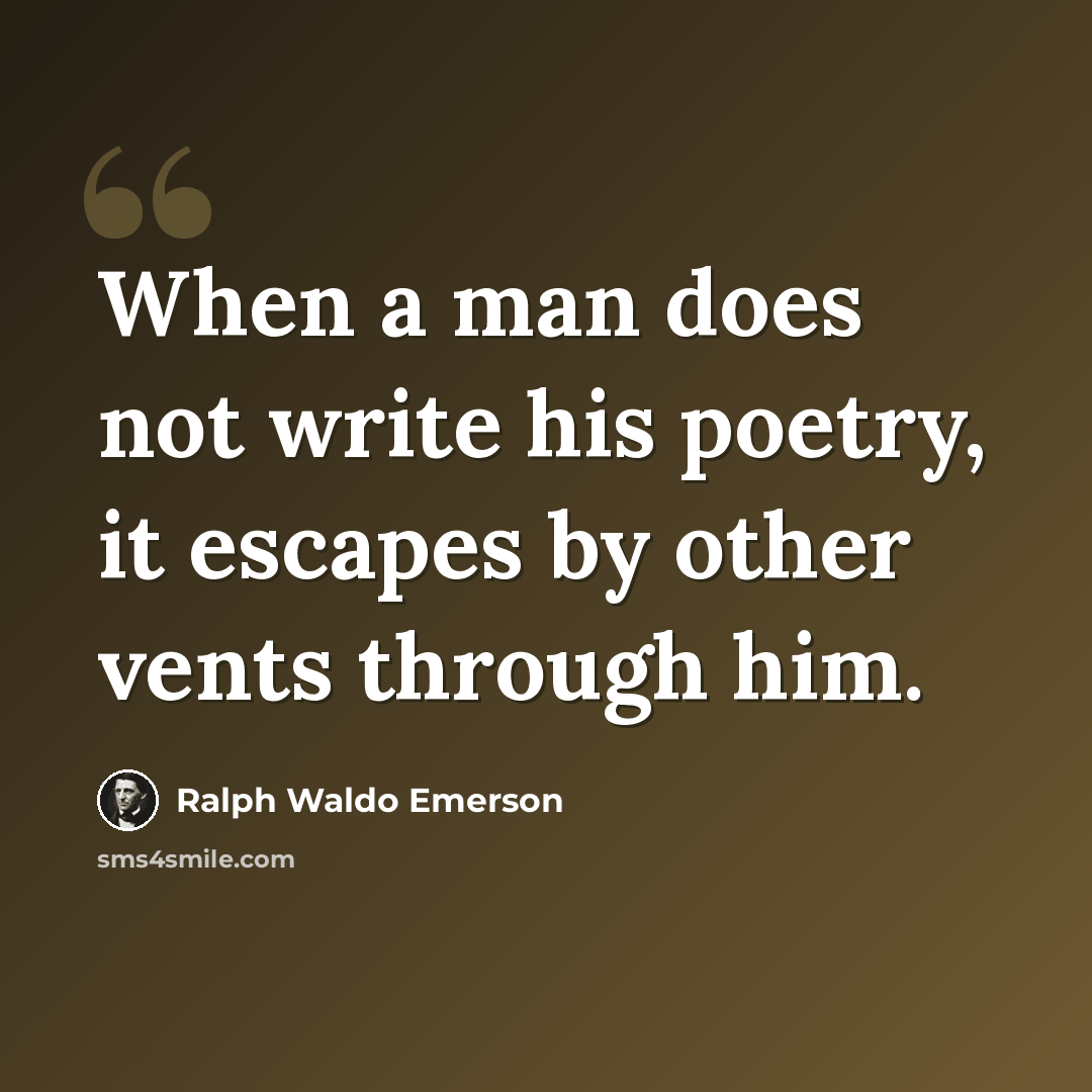 “When a man does not write his poetry, it escapes by other vents through him.” quote by Ralph Waldo Emerson