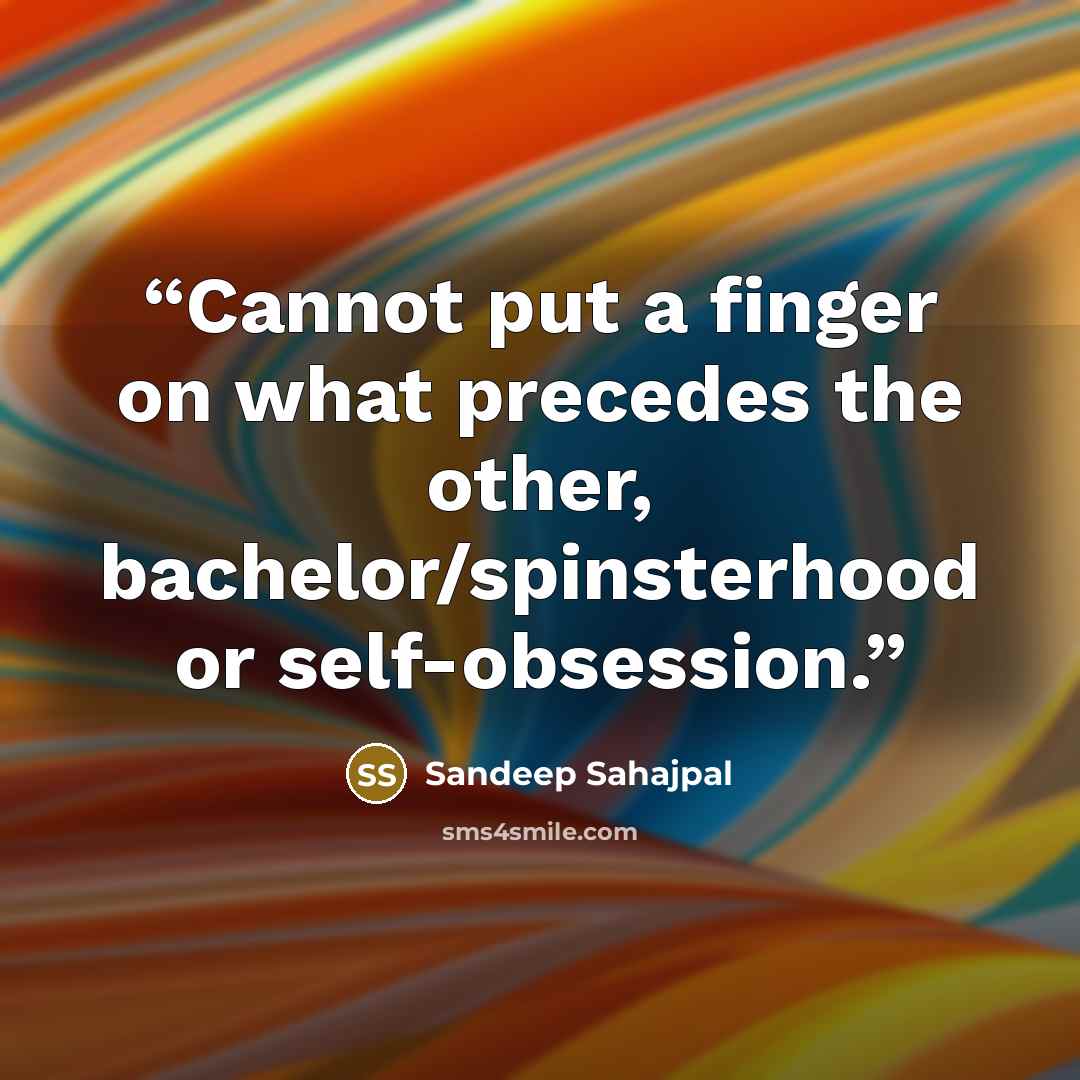 “Cannot put a finger on what precedes the other, bachelor/spinsterhood or self-obsession.” quote by Sandeep Sahajpal