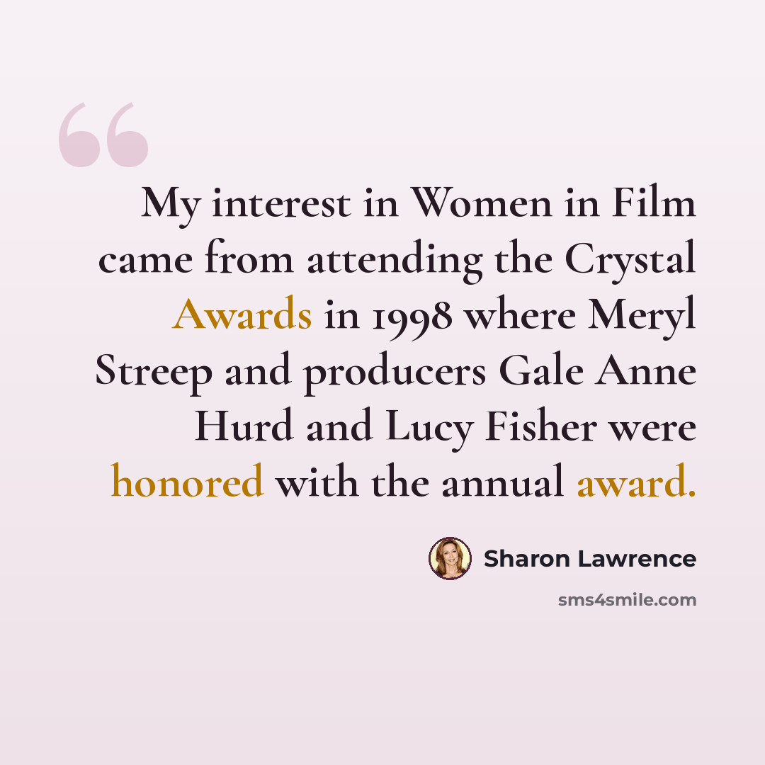 “My interest in Women in Film came from attending the Crystal Awards in 1998 where Meryl Streep and producers Gale Anne Hurd and Lucy Fisher were honored with the annual award.” quote by Sharon Lawrence