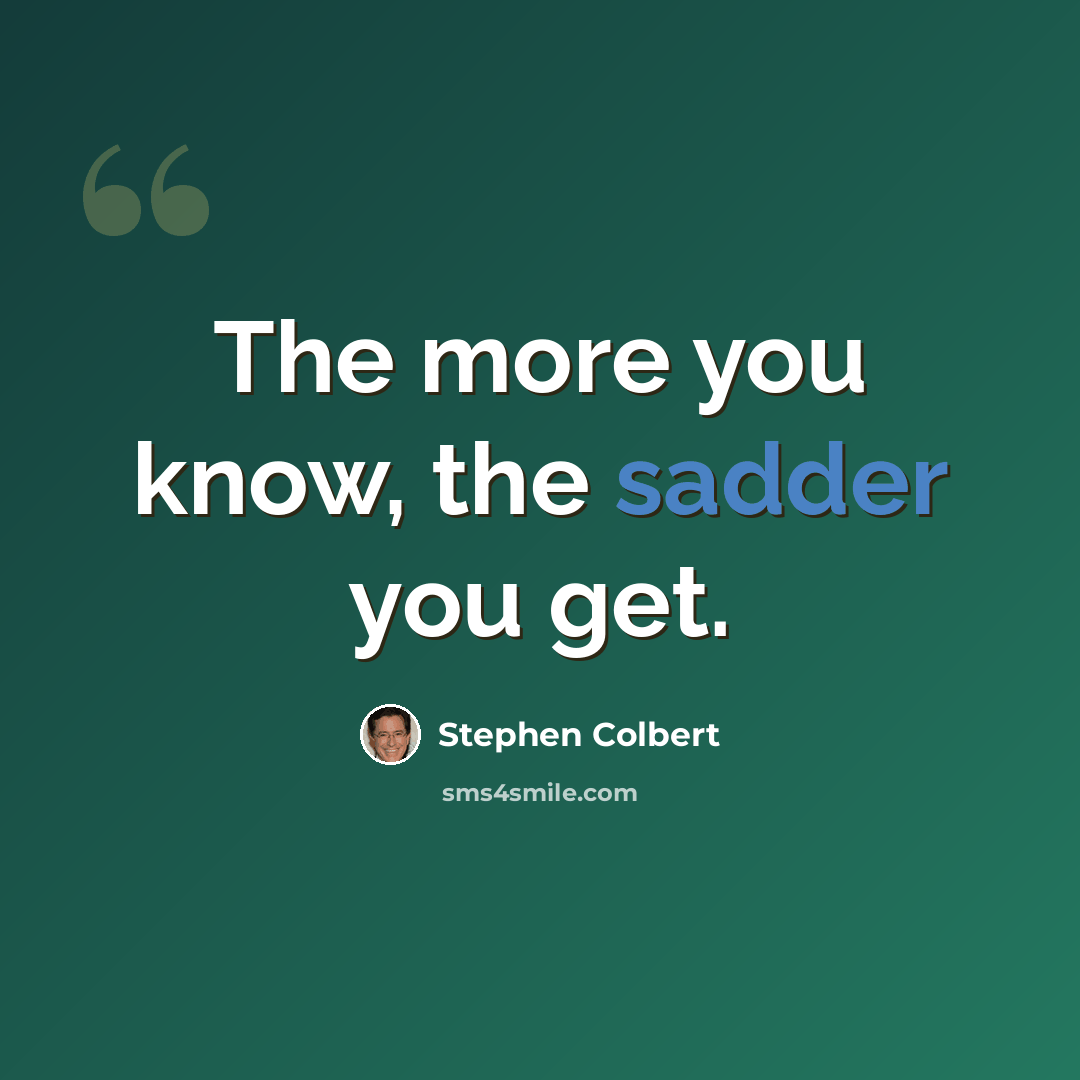 “The more you know, the sadder you get.” quote by Stephen Colbert