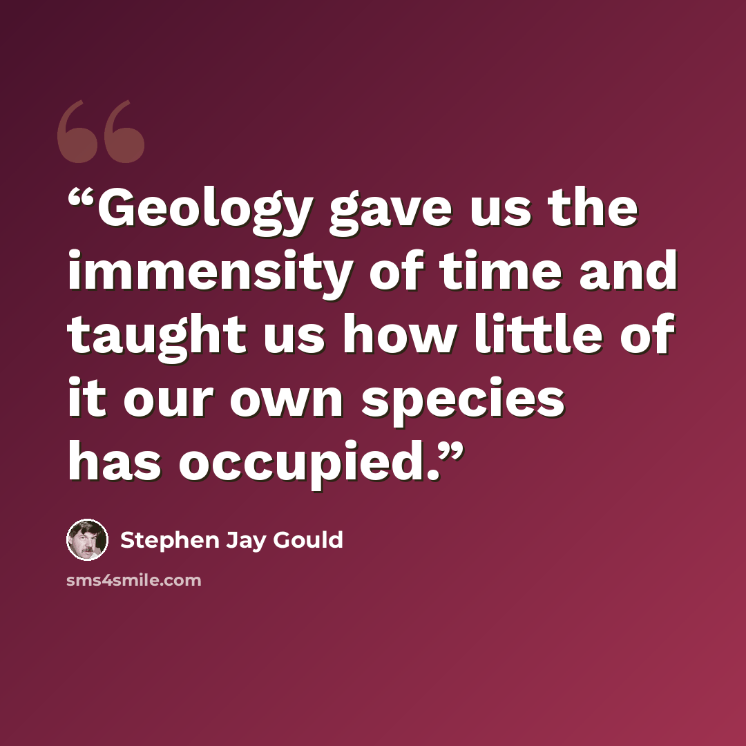 “Geology gave us the immensity of time and taught us how little of it our own species has occupied.” quote by Stephen Jay Gould