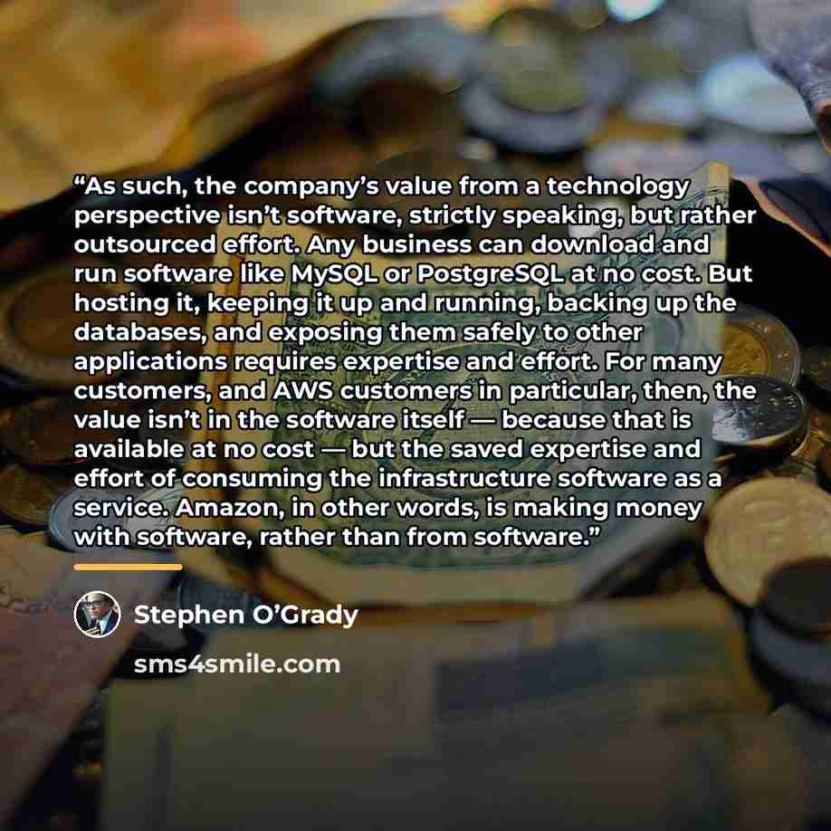 “As such, the company’s value from a technology perspective isn’t software, strictly speaking, but rather outsourced effort. Any business can download and run software like MySQL or PostgreSQL at no cost. But hosting it, keeping it up and running, backing up the databases, and exposing them safely…” quote by Stephen O’Grady