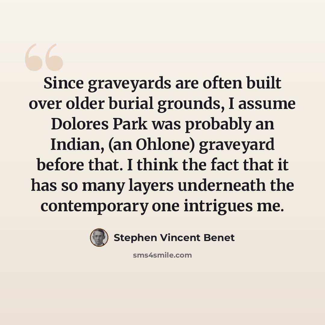 “Since graveyards are often built over older burial grounds, I assume Dolores Park was probably an Indian, (an Ohlone) graveyard before that. I think the fact that it has so many layers underneath the contemporary one intrigues me.” quote by Stephen Vincent Benet