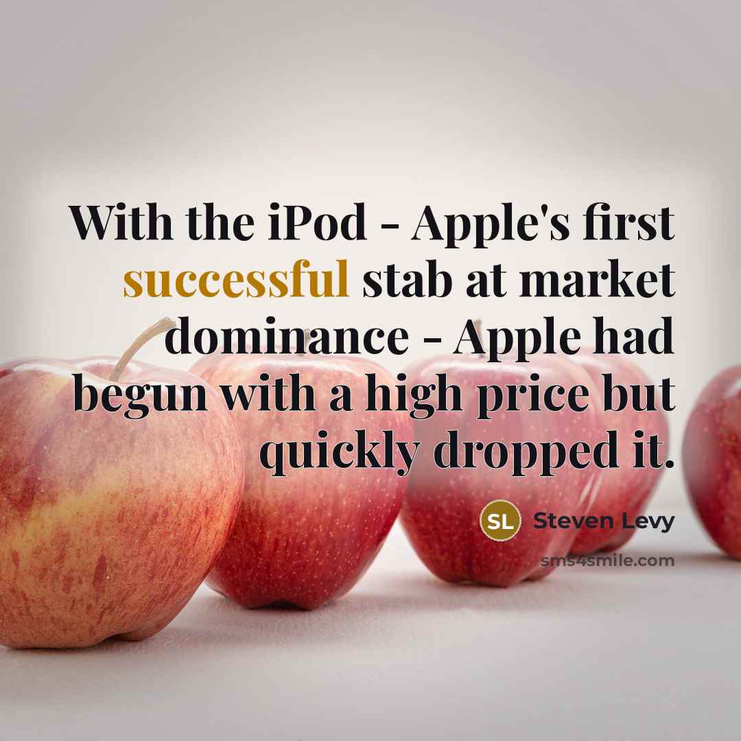 “With the iPod - Apple's first successful stab at market dominance - Apple had begun with a high price but quickly dropped it.” quote by Steven Levy