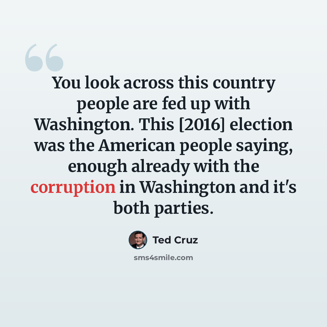 “You look across this country people are fed up with Washington. This [2016] election was the American people saying, enough already with the corruption in Washington and it's both parties.” quote by Ted Cruz