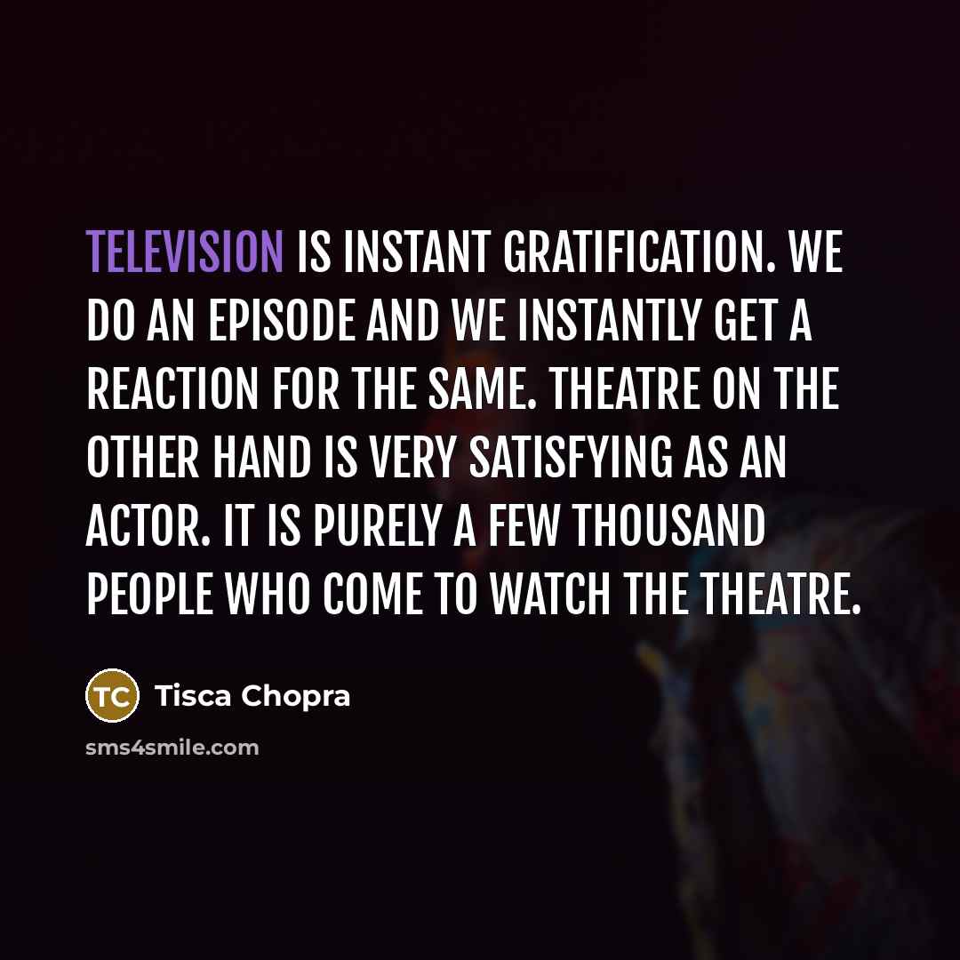 “Television is instant gratification. We do an episode and we instantly get a reaction for the same. Theatre on the other hand is very satisfying as an actor. It is purely a few thousand people who come to watch the theatre.” quote by Tisca Chopra