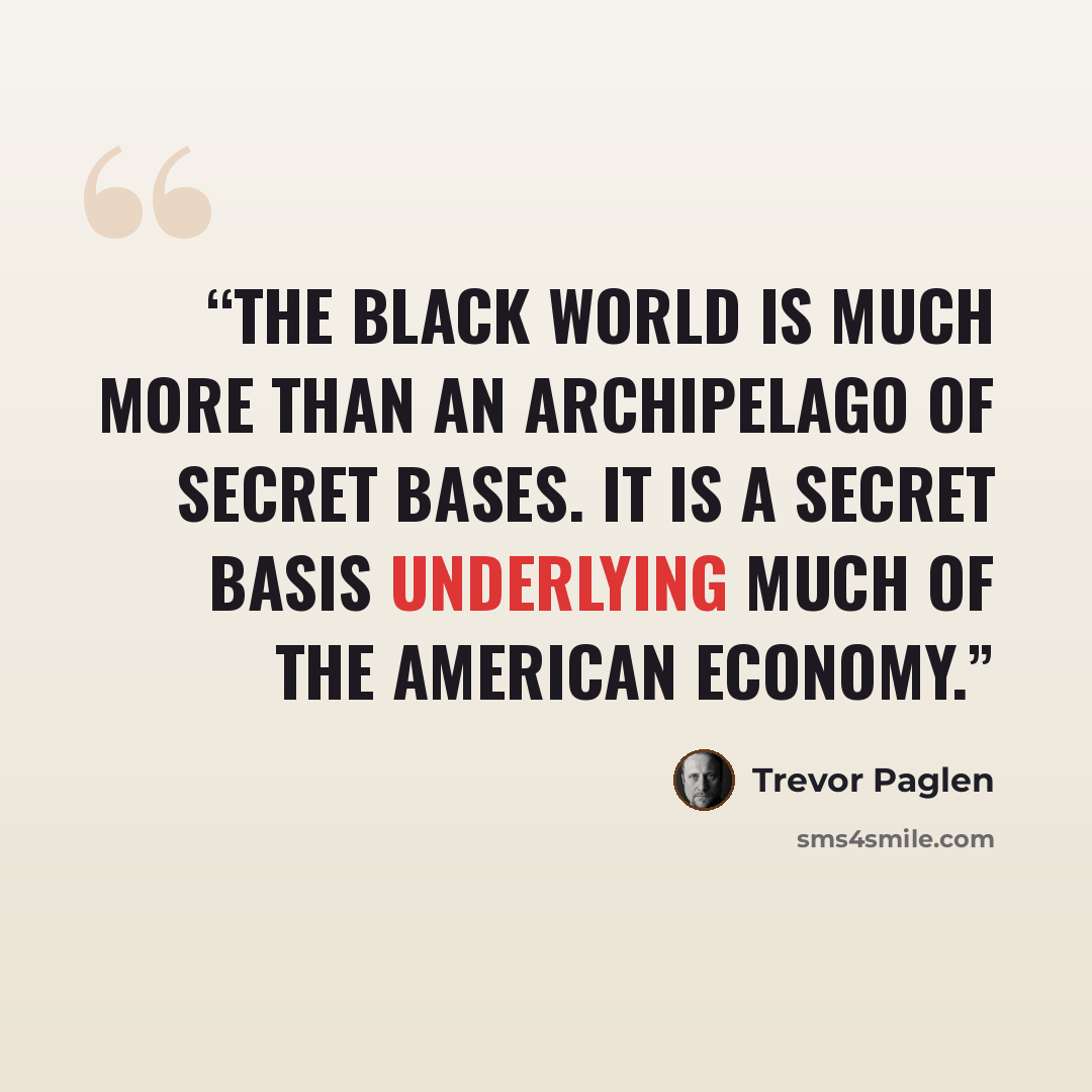 “The black world is much more than an archipelago of secret bases. It is a secret basis underlying much of the American economy.” quote by Trevor Paglen