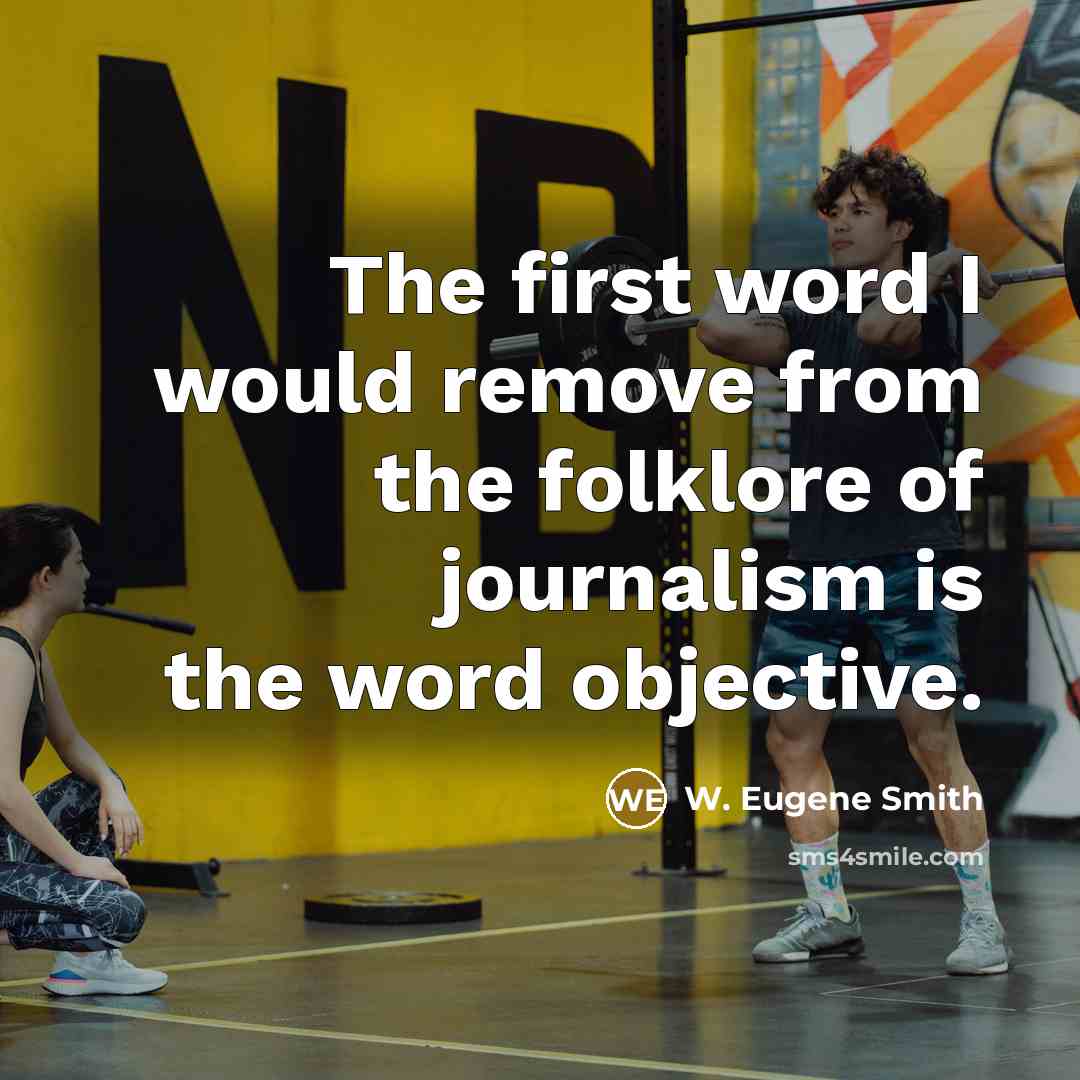 “The first word I would remove from the folklore of journalism is the word objective.” quote by W. Eugene Smith