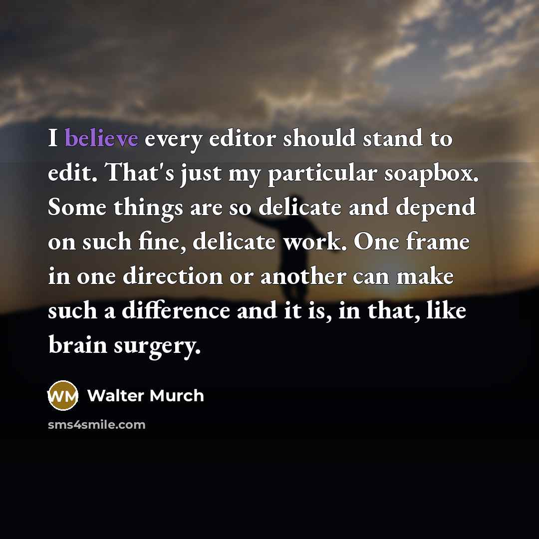“I believe every editor should stand to edit. That's just my particular soapbox. Some things are so delicate and depend on such fine, delicate work. One frame in one direction or another can make such a difference and it is, in that, like brain surgery.” quote by Walter Murch