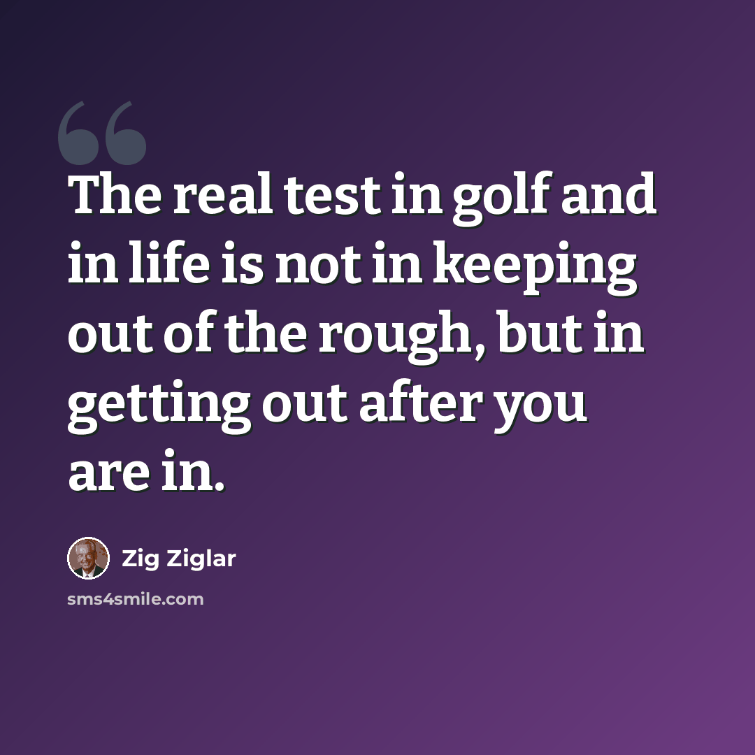 “The real test in golf and in life is not in keeping out of the rough, but in getting out after you are in.” quote by Zig Ziglar