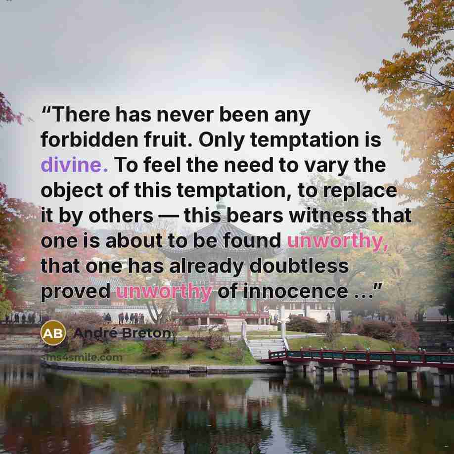 “There has never been any forbidden fruit. Only temptation is divine. To feel the need to vary the object of this temptation, to replace it by others — this bears witness that one is about to be found unworthy, that one has already doubtless proved unworthy of innocence …” quote by André Breton