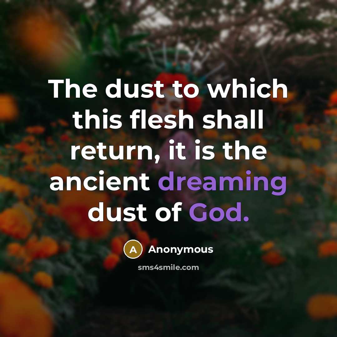 “The dust to which this flesh shall return, it is the ancient dreaming dust of God.” quote by Anonymous