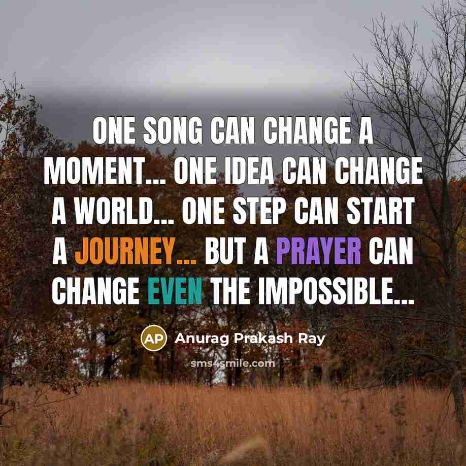 “One song can change a moment... One idea can change a world... One step can start a journey... but a PRAYER can change even the impossible...” quote by Anurag Prakash Ray