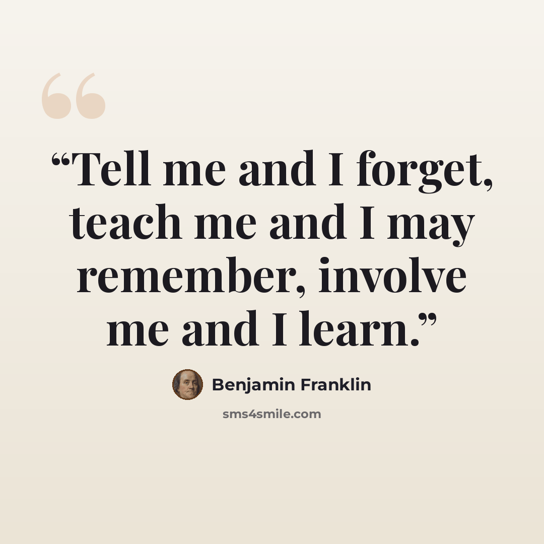 “Tell me and I forget, teach me and I may remember, involve me and I learn.” quote by Benjamin Franklin