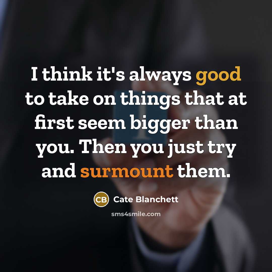 “I think it's always good to take on things that at first seem bigger than you. Then you just try and surmount them.” quote by Cate Blanchett