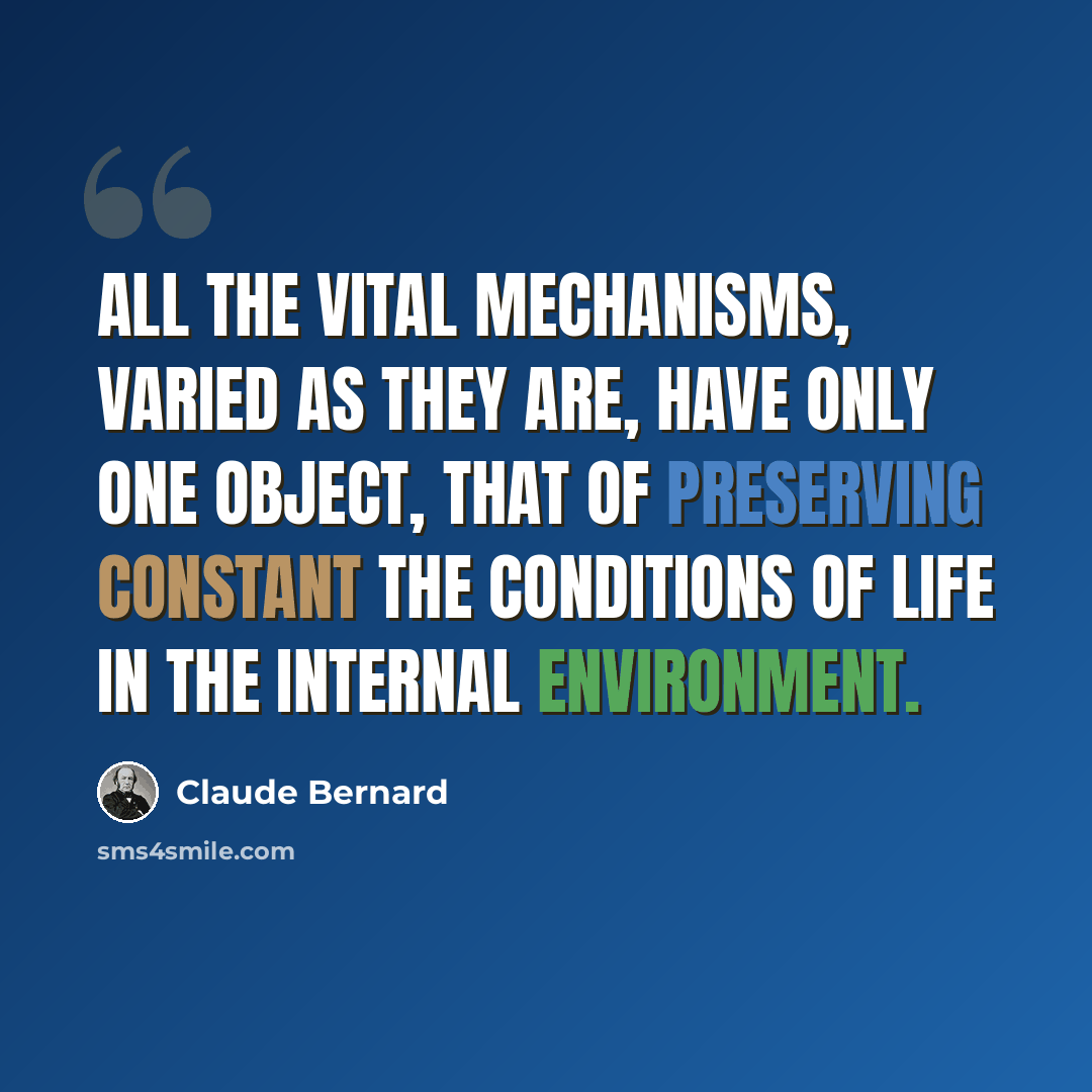 “All the vital mechanisms, varied as they are, have only one object, that of preserving constant the conditions of life in the internal environment.” quote by Claude Bernard