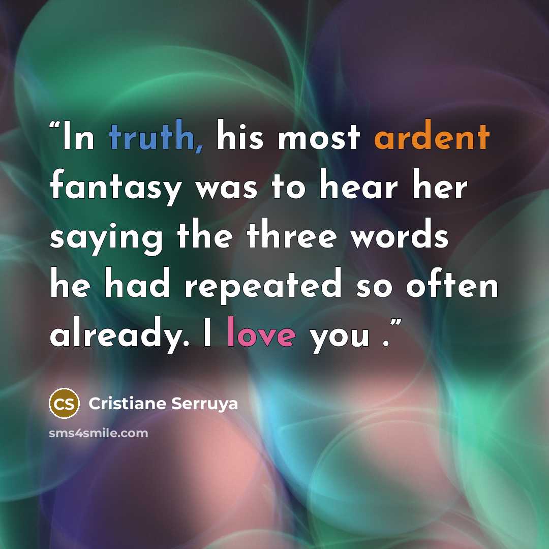 “In truth, his most ardent fantasy was to hear her saying the three words he had repeated so often already. I love you .” quote by Cristiane Serruya